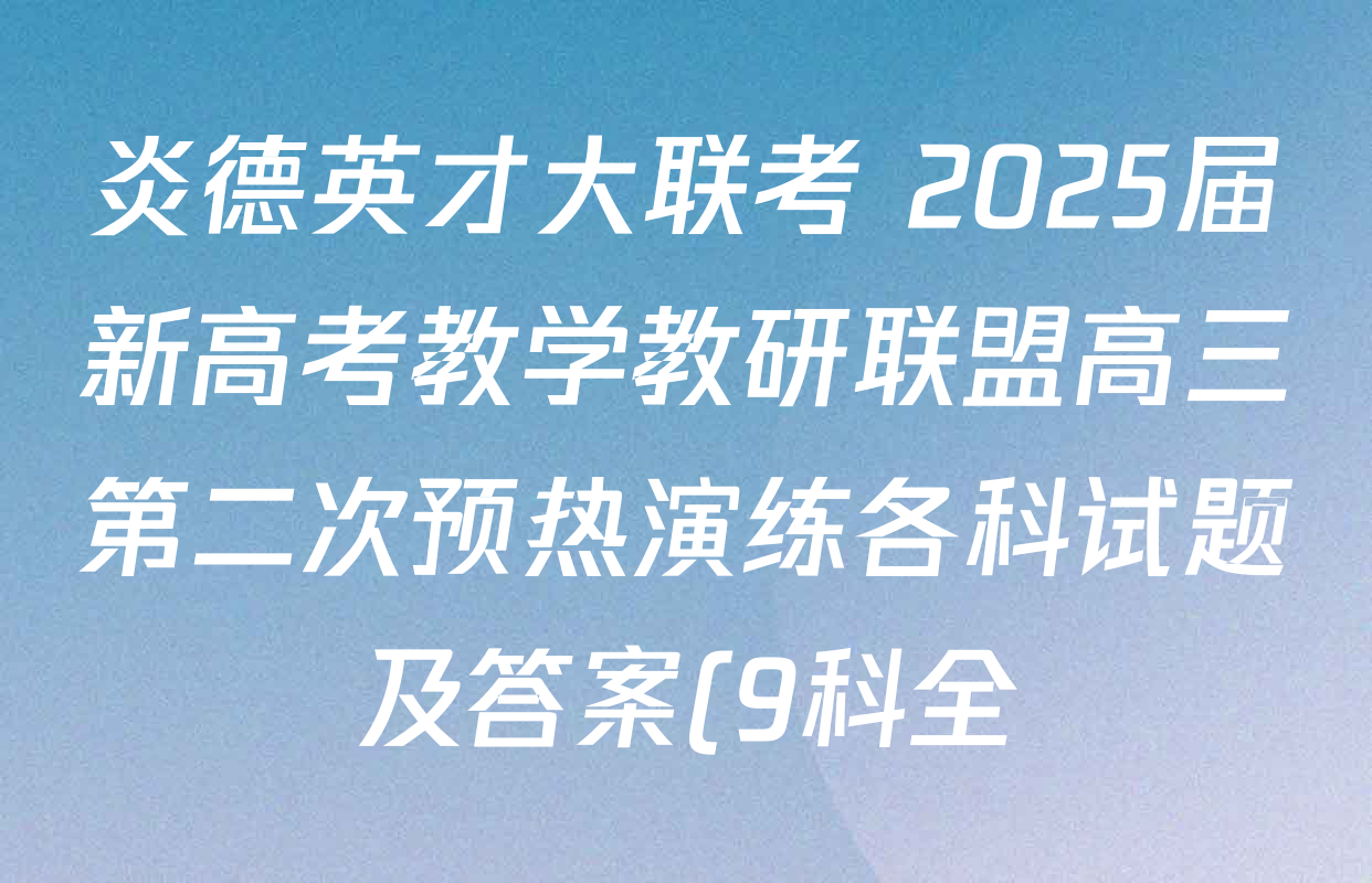 炎德英才大联考 2025届新高考教学教研联盟高三第二次预热演练各科试题及答案(9科全) 炎德英才大联考 2025届新高考教学教研联盟高三第二次预热演练各科试题及答案(9科全)